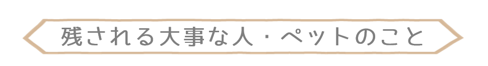 残される大事な人・ペットに対しての悩み