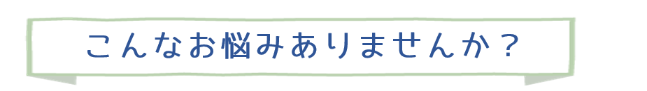 こんなお悩みありませんか?