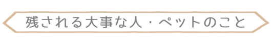 残される大事な人・ペットに対しての悩み